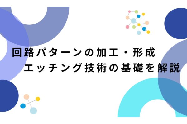 回路パターンの加工・形成！エッチング技術の基礎を解説