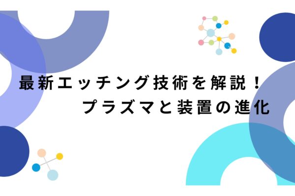 最新エッチング技術を解説！プラズマと装置の進化